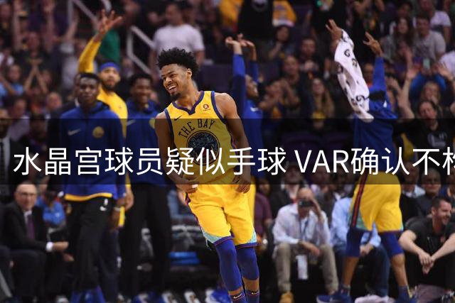 水晶宫球员疑似手球 VAR确认不构成点球