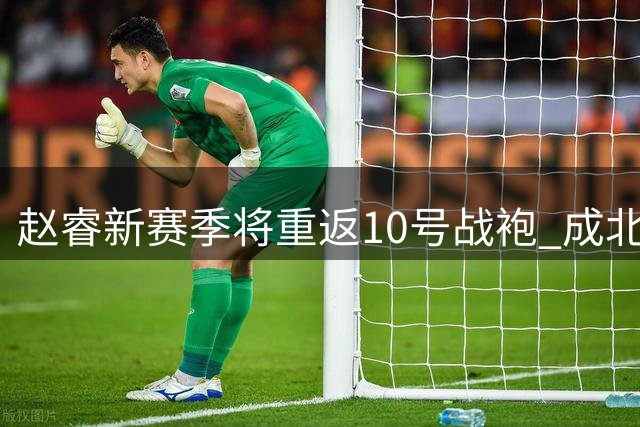 赵睿新赛季将重返10号战袍 成北京男篮第12位10号成员