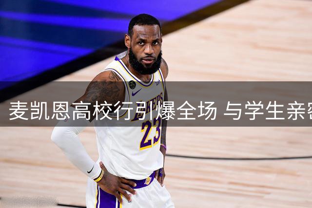 麦凯恩高校行引爆全场 与学生亲密互动欢乐多