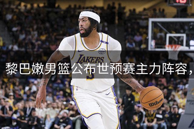 黎巴嫩男篮公布世预赛主力阵容，芬德伯克领衔出战